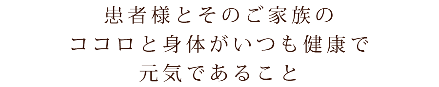 患者様とそのご家族のココロと身体がいつも健康で元気であること